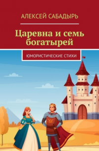 Алексей Сабадырь - Царевна и семь богатырей. Юмористические стихи