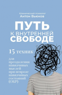 Путь к внутренней свободе. 15 техник для преодоления навязчивых мыслей при неврозе навязчивых состояний (ОКР)