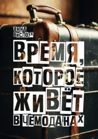 Анна Вислоух - Время, которое живет в чемоданах. Родословный детектив-путешествие по временам и странам