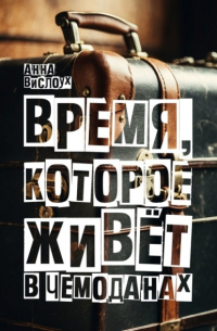 Анна Вислоух - Время, которое живет в чемоданах. Родословный детектив-путешествие по временам и странам