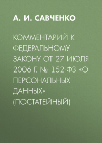 А. И. Савченко - Комментарий к Федеральному закону от 27 июля 2006 г. № 152-ФЗ «О персональных данных» (постатейный)