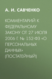 А. И. Савченко - Комментарий к Федеральному закону от 27 июля 2006 г. № 152-ФЗ «О персональных данных» (постатейный)