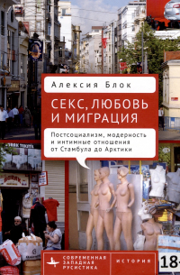 Александр Блок - Секс, любовь и миграция. Постсоциализм, модерность и интимные отношения от Стамбула до Арктики