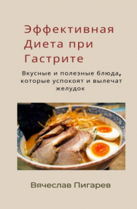 Вячеслав Пигарев - Эффективная диета при гастрите: вкусные и полезные блюда, которые успокоят и вылечат желудок