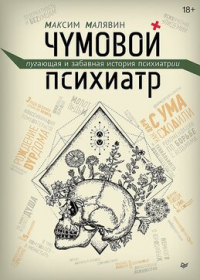 Максим Малявин - Чумовой психиатр. Пугающая и забавная история психиатрии