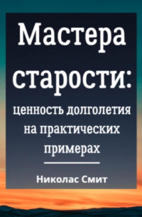 Николас К. Смит - Мастера старости: Ценность долголетия на практических примерах