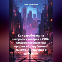 Денис Юрьевич Абрамовских - Как заработать на цифровых товарах в США. Амазон перспективы продаж на зарубежных рынках. Инструкция к действию