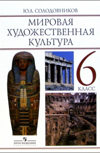 Солодовников Юрий Алексеевич - Мировая художественная культура: Человек в мировой художественной культуре: учебник для 6 класса