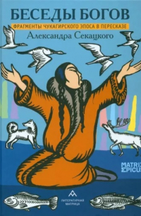 Беседы богов. Фрагменты чукагирского эпоса в пересказе Александра Секацкого