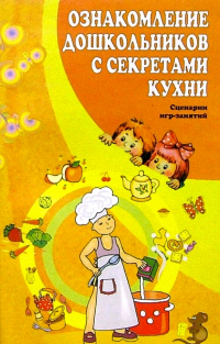 Дыбина Ольга Витальевна - Ознакомление дошкольников с секретами кухни: Сценарии игр-занятий