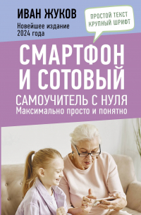 Жуков Иван - Смартфон и сотовый. Самоучитель с нуля. Максимально просто и понятно. Новейшее издание 2024 года