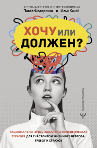  - Хочу или должен? Рационально-эмоционально-поведенческая терапия для счастливой жизни без невроза, тревог и страхов