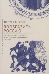 Дмитрий Замятин - Вообразить Россию: к становлению геокультур и метагеографий Северной Евразии