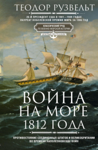 Теодор Рузвельт - Война на море 1812 года. Противостояние Соединенных Штатов и Великобритании во времена Наполеоновских войн