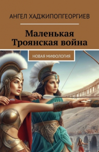 Ангел Хаджипопгеоргиев - Маленькая Троянская война. Новая мифология