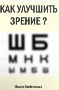 Михаил Валерьевич Гребенников - Как улучшить зрение?