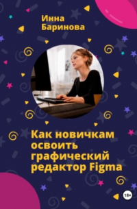 Инна Баринова - Как новичкам освоить графический редактор Figma