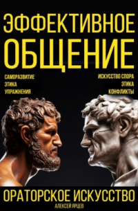 Алексей Ярцев - Эффективное общение. Ораторское искусство. Саморазвитие. Этика. Упражнения. Искусство спора. Конфликты