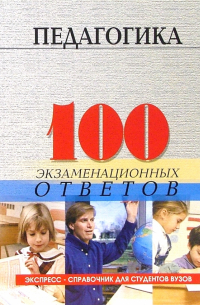 Педагогика: 100 экзаменационных ответов. Экспресс-справочник для студентов вузов