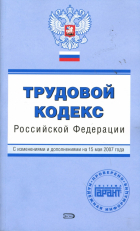  - Трудовой кодекс Российской Федерации. С изменениями и дополнениями на 15 мая 2007 года