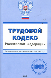  - Трудовой кодекс Российской Федерации. С изменениями и дополнениями на 15 мая 2007 года