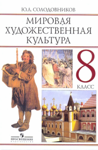 Солодовников Юрий Алексеевич - Мировая художественная культуа: человек в мировой художественной культуре: учебник для 8 класса