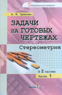 Орехова Анна Ивановна - Задачи на готовых чертежах. Стереометрия. Практикум. В 2-х частях. Часть 1