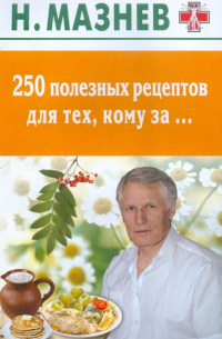 Николай Мазнев - 250 полезных рецептов для тех, кому за…