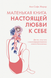 Анн-Софи Жирар - Маленькая книга настоящей любви к себе. Для тех, кому путь к самосовершенствованию кажется бесконечным