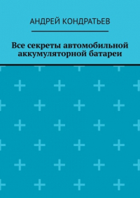 Андрей Кондратьев - Все секреты автомобильной аккумуляторной батареи