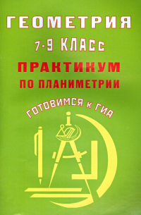 Геометрия. 7-9 классы. Практикум по планиметрии. Готовимся к ГИА