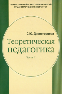 Дивногорцева Светлана Юрьевна - Теоретическая педагогика. В 2-х частях. Часть 2. Учебное пособие