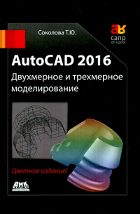 Соколова Татьяна Юрьевна - AutoCAD 2016  Двухмерное и трехмерное моделиров. Учебный курс