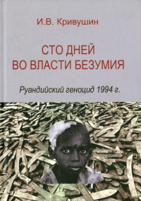 Иван Кривушин - Сто дней во власти безумия. Руандский геноцид 1994 г.