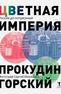Цветная империя. Россия до потрясений. Фотограф С.М. Прокудин-Горский