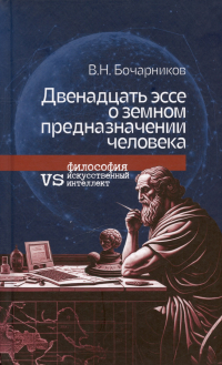 Бочарников В.Н. - Двенадцать эссе о земном предназначении человека: философия vs искусственный интеллект
