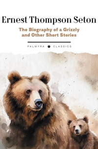 Эрнест Сетон-Томпсон - The Biography of a Grizzly and Other Short Stories