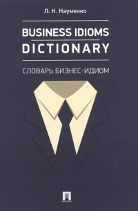 Науменко Лариса Клементьевна - Business Idioms Dictionary. Словарь бизнес-идиом