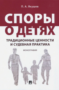 Якушев Павел Алексеевич - Споры о детях. Традиционные ценности и судебная практика. Монография