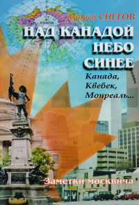Арсений Снегов - Над Канадой небо синее: Канада, Квебек, Монреаль… Заметки москвича