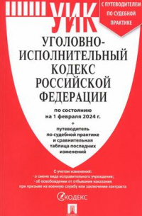 Уголовно-исполнительный кодекс Российской Федерации на 01.02. 2024 + путеводитель по судебной практике и сравнительная таблица последних изменений