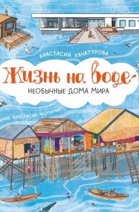 Анастасия Хачатурова - Жизнь на воде. Необычные дома мира