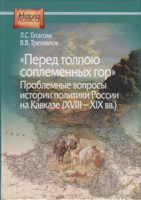  - "Перед толпою соплеменных гор". Проблемные вопросы истории политики России на Кавказе (XVIII — XIX вв.)