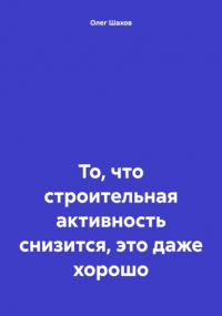 Олег Федорович Шахов - То, что строительная активность снизится, это даже хорошо
