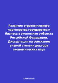 Олег Федорович Шахов - Развитие стратегического партнерства государства и бизнеса в экономике субъекта Российской Федерации. Диссертация на соискание ученой степени доктора экономических наук