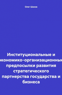 Олег Федорович Шахов - Институциональные и экономико-организационные предпосылки развития стратегического партнерства государства и бизнеса