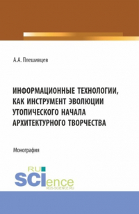 Александр Александрович Плешивцев - Информационные технологии, как инструмент эволюции утопического начала архитектурного творчества. (Аспирантура, Бакалавриат, Магистратура). Монография.