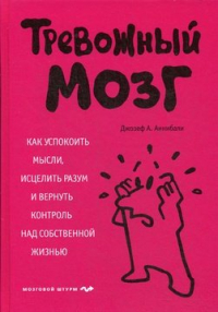 Джозеф А. Аннибали - Тревожный мозг. Как успокоить мысли, исцелить разум и вернуть контроль над собственной жизнью