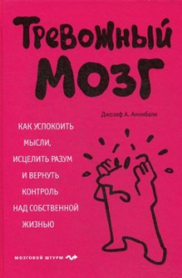 Джозеф А. Аннибали - Тревожный мозг. Как успокоить мысли, исцелить разум и вернуть контроль над собственной жизнью