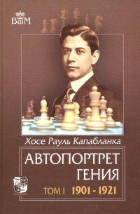 Хосе Рауль Капабланка - Автопортрет гения. В 2-х томах. Том 1. 1901-1921